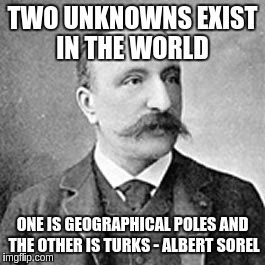 TWO UNKNOWNS EXIST IN THE WORLD; ONE IS GEOGRAPHICAL POLES AND THE OTHER IS TURKS - ALBERT SOREL | made w/ Imgflip meme maker