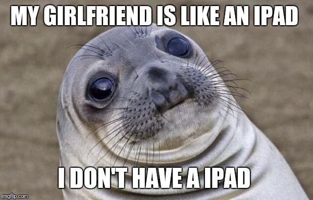 Awkward Moment Sealion Meme | MY GIRLFRIEND IS LIKE AN IPAD; I DON'T HAVE A IPAD | image tagged in memes,awkward moment sealion | made w/ Imgflip meme maker