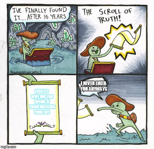 The Scroll Of Truth | I NEVER LIKED YOU ANYWAYS; EXACTLY WHY DID YOU SPEND 15 YEARS WASTING YOUR LIFE | image tagged in memes,the scroll of truth | made w/ Imgflip meme maker