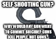 SELF SHOOTING GUN? WHY WOULD ANY GUN WANT TO COMMIT SUICIDE? GUNS KILL PEOPLE, NOT GUNS... | made w/ Imgflip meme maker