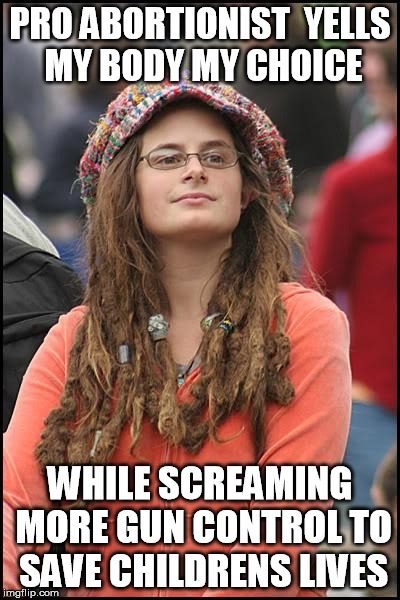 Liberal Logic At it's Best | PRO ABORTIONIST  YELLS MY BODY MY CHOICE; WHILE SCREAMING MORE GUN CONTROL TO SAVE CHILDRENS LIVES | image tagged in memes,college liberal,abortion,gun control,guns,mass shooting | made w/ Imgflip meme maker