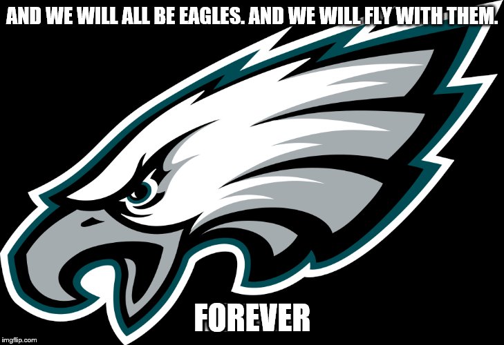 AND WE WILL ALL BE EAGLES. AND WE WILL FLY WITH THEM. FOREVER | image tagged in philadelphia eagles | made w/ Imgflip meme maker