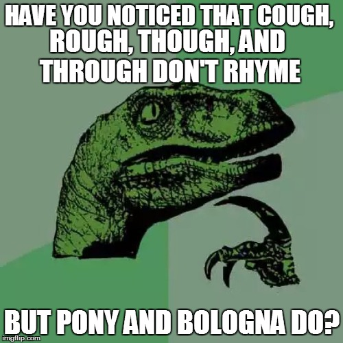 English lesson  | HAVE YOU NOTICED THAT COUGH, ROUGH, THOUGH, AND THROUGH DON'T RHYME; BUT PONY AND BOLOGNA DO? | image tagged in funny | made w/ Imgflip meme maker