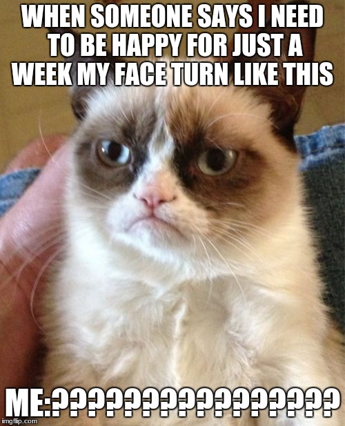 Grumpy Cat | WHEN SOMEONE SAYS I NEED TO BE HAPPY FOR JUST A WEEK MY FACE TURN LIKE THIS; ME:???????????????? | image tagged in memes,grumpy cat | made w/ Imgflip meme maker