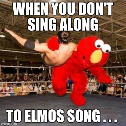 Elmo wrestling | WHEN YOU DON'T SING ALONG; TO ELMOS SONG . . . | image tagged in elmo wrestling | made w/ Imgflip meme maker