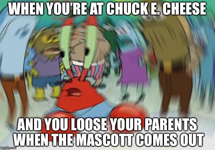 Mr Krabs Blur Meme | WHEN YOU’RE AT CHUCK E. CHEESE; AND YOU LOOSE YOUR PARENTS WHEN THE MASCOTT COMES OUT | image tagged in memes,mr krabs blur meme | made w/ Imgflip meme maker