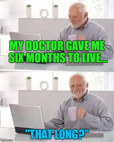 The Doctors Never Have Good News... | MY DOCTOR GAVE ME SIX MONTHS TO LIVE... "THAT LONG?" | image tagged in memes,hide the pain harold,death,death wish | made w/ Imgflip meme maker