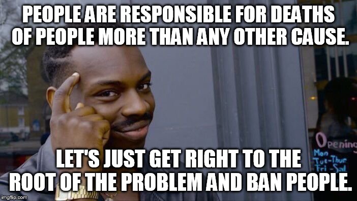 Roll Safe Think About It Meme | PEOPLE ARE RESPONSIBLE FOR DEATHS OF PEOPLE MORE THAN ANY OTHER CAUSE. LET'S JUST GET RIGHT TO THE ROOT OF THE PROBLEM AND BAN PEOPLE. | image tagged in memes,roll safe think about it | made w/ Imgflip meme maker