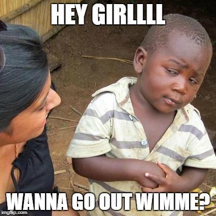Third World Skeptical Kid | HEY GIRLLLL; WANNA GO OUT WIMME? | image tagged in memes,third world skeptical kid | made w/ Imgflip meme maker