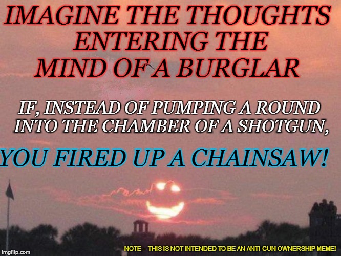 ...from my cold dead fingers | IMAGINE THE THOUGHTS ENTERING THE MIND OF A BURGLAR; IF, INSTEAD OF PUMPING A ROUND INTO THE CHAMBER OF A SHOTGUN, YOU FIRED UP A CHAINSAW! NOTE -  THIS IS NOT INTENDED TO BE AN ANTI-GUN OWNERSHIP MEME! | image tagged in funny | made w/ Imgflip meme maker