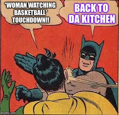 Batman Slapping Robin Meme | *WOMAN WATCHING BASKETBALL* TOUCHDOWN!! BACK TO DA KITCHEN | image tagged in memes,batman slapping robin | made w/ Imgflip meme maker