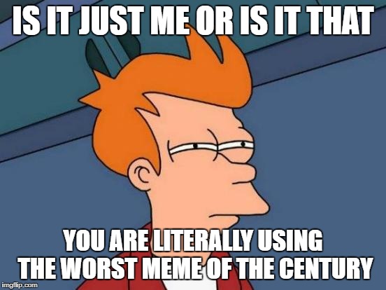 Futurama Fry Meme | IS IT JUST ME OR IS IT THAT YOU ARE LITERALLY USING THE WORST MEME OF THE CENTURY | image tagged in memes,futurama fry | made w/ Imgflip meme maker