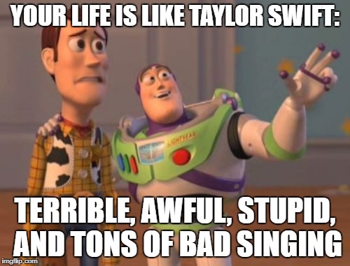 X, X Everywhere Meme | YOUR LIFE IS LIKE TAYLOR SWIFT:; TERRIBLE, AWFUL, STUPID, AND TONS OF BAD SINGING | image tagged in memes,x x everywhere | made w/ Imgflip meme maker