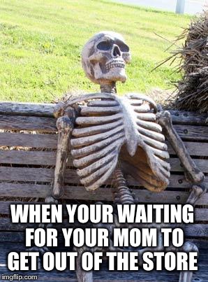 Waiting Skeleton Meme | WHEN YOUR WAITING FOR YOUR MOM TO GET OUT OF THE STORE | image tagged in memes,waiting skeleton | made w/ Imgflip meme maker