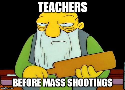Truth | TEACHERS; BEFORE MASS SHOOTINGS | image tagged in memes,that's a paddlin',teacher,school shooting | made w/ Imgflip meme maker