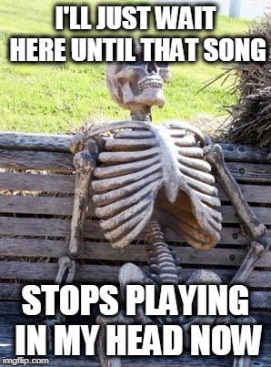 Waiting Skeleton Meme | I'LL JUST WAIT HERE UNTIL THAT SONG STOPS PLAYING IN MY HEAD NOW | image tagged in memes,waiting skeleton | made w/ Imgflip meme maker