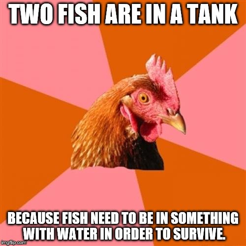 Anti Joke Chicken Meme | TWO FISH ARE IN A TANK; BECAUSE FISH NEED TO BE IN SOMETHING WITH WATER IN ORDER TO SURVIVE. | image tagged in memes,anti joke chicken | made w/ Imgflip meme maker