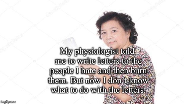 My physiologist told me to write letters to the people I hate and then burn them. But now I don’t know what to do with the letters. | image tagged in funny | made w/ Imgflip meme maker