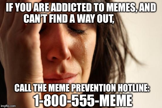 You don’t have to live with the pain... | IF YOU ARE ADDICTED TO MEMES, AND CAN’T FIND A WAY OUT, CALL THE MEME PREVENTION HOTLINE:; 1-800-555-MEME | image tagged in memes,first world problems,funny memes,hotline | made w/ Imgflip meme maker