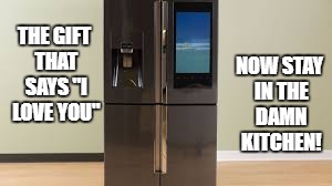 NOW STAY IN THE DAMN KITCHEN! THE GIFT THAT SAYS "I LOVE YOU" | image tagged in memes,love,partner,kitchen,i love you | made w/ Imgflip meme maker