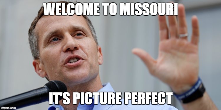 WELCOME TO MISSOURI; IT'S PICTURE PERFECT | image tagged in mo governor | made w/ Imgflip meme maker