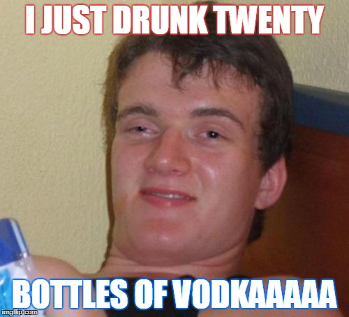 10 Guy Meme |  I JUST DRUNK TWENTY; BOTTLES OF VODKAAAAA | image tagged in memes,10 guy | made w/ Imgflip meme maker