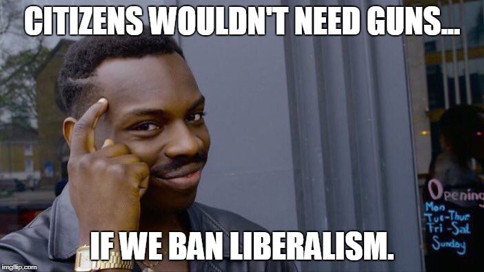 Solution is so Simple! | CITIZENS WOULDN'T NEED GUNS... IF WE BAN LIBERALISM. | image tagged in memes,roll safe think about it,ban liberalism | made w/ Imgflip meme maker