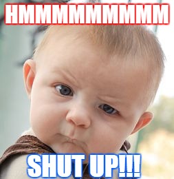 Skeptical Baby Meme | HMMMMMMMMM; SHUT UP!!! | image tagged in memes,skeptical baby | made w/ Imgflip meme maker