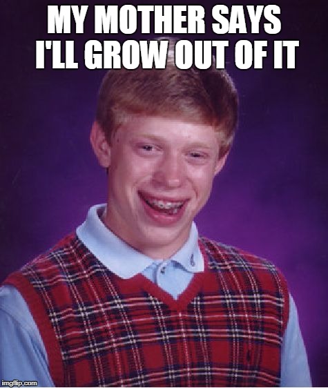 Bad Luck Brian Meme | MY MOTHER SAYS I'LL GROW OUT OF IT | image tagged in memes,bad luck brian | made w/ Imgflip meme maker