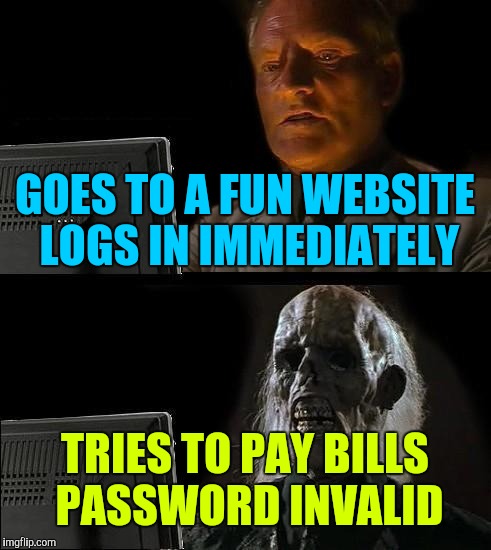 I'll Just Wait Here Meme | GOES TO A FUN WEBSITE LOGS IN IMMEDIATELY; TRIES TO PAY BILLS PASSWORD INVALID | image tagged in memes,ill just wait here | made w/ Imgflip meme maker