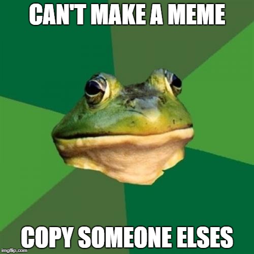 Foul Bachelor Frog Meme | CAN'T MAKE A MEME; COPY SOMEONE ELSES | image tagged in memes,foul bachelor frog | made w/ Imgflip meme maker