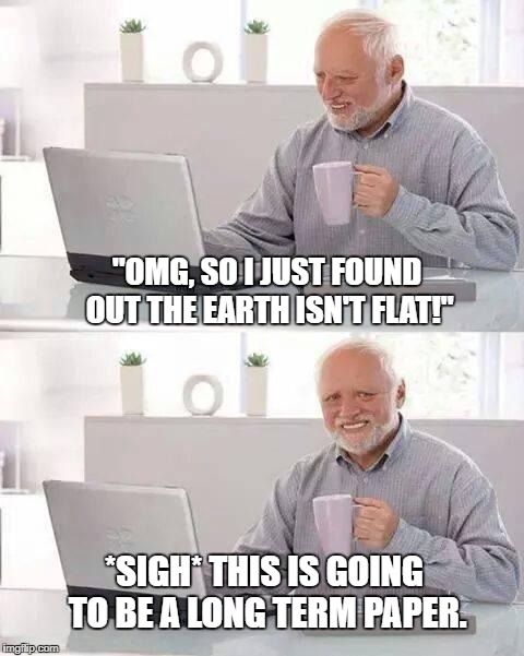Hide the Pain Harold Meme | "OMG, SO I JUST FOUND OUT THE EARTH ISN'T FLAT!"; *SIGH*
THIS IS GOING TO BE A LONG TERM PAPER. | image tagged in memes,hide the pain harold | made w/ Imgflip meme maker