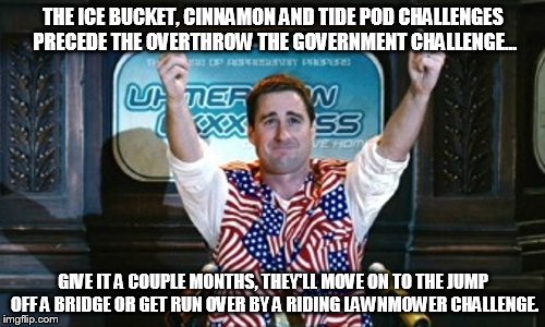 THE ICE BUCKET, CINNAMON AND TIDE POD CHALLENGES PRECEDE THE OVERTHROW THE GOVERNMENT CHALLENGE... GIVE IT A COUPLE MONTHS, THEY'LL MOVE ON  | made w/ Imgflip meme maker