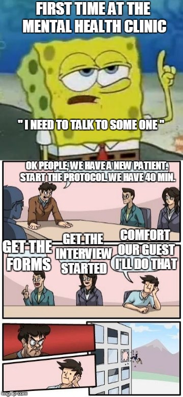 First time mental health clininc - protocol AF | FIRST TIME AT THE MENTAL HEALTH CLINIC; " I NEED TO TALK TO SOME ONE "; OK PEOPLE, WE HAVE A NEW PATIENT. START THE PROTOCOL. WE HAVE 40 MIN. COMFORT OUR GUEST I'LL DO THAT; GET THE INTERVIEW STARTED; GET THE FORMS | image tagged in mental health,mental illness,funny meme,healthcare,boardroom meeting suggestion | made w/ Imgflip meme maker