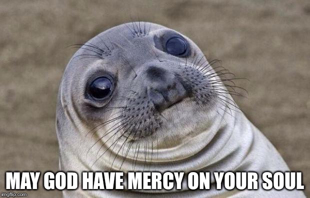 Awkward Moment Sealion Meme | MAY GOD HAVE MERCY ON YOUR SOUL | image tagged in memes,awkward moment sealion | made w/ Imgflip meme maker