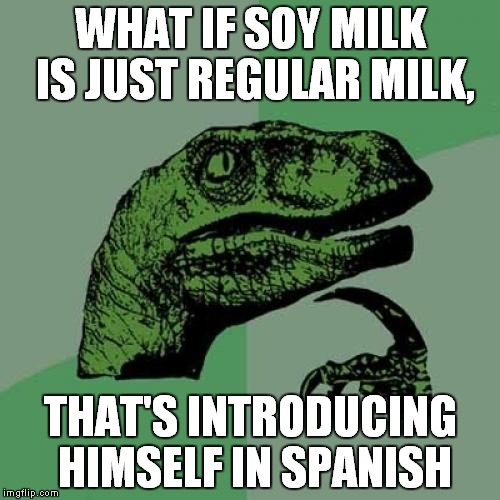 think about it... | WHAT IF SOY MILK IS JUST REGULAR MILK, THAT'S INTRODUCING HIMSELF IN SPANISH | image tagged in memes,philosoraptor | made w/ Imgflip meme maker