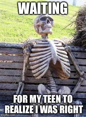 Waiting Skeleton Meme | WAITING; FOR MY TEEN TO REALIZE I WAS RIGHT | image tagged in memes,waiting skeleton | made w/ Imgflip meme maker