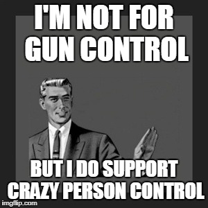 Kill Yourself Guy | I'M NOT FOR GUN CONTROL; BUT I DO SUPPORT CRAZY PERSON CONTROL | image tagged in memes,kill yourself guy | made w/ Imgflip meme maker