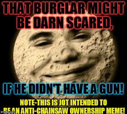 THAT BURGLAR MIGHT BE DARN SCARED, NOTE-THIS IS JOT INTENDED TO BE AN ANTI-CHAINSAW OWNERSHIP MEME! IF HE DIDN'T HAVE A GUN! | made w/ Imgflip meme maker
