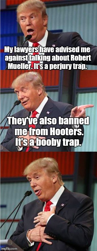 Bad Pun Trump | My lawyers have advised me against talking about Robert Mueller. It's a perjury trap. They've also banned me from Hooters. It's a booby trap. | image tagged in bad pun trump | made w/ Imgflip meme maker