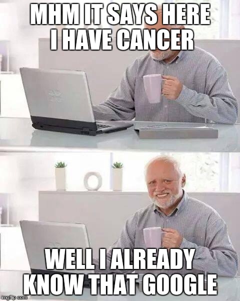 Hide the Pain Harold | MHM IT SAYS HERE I HAVE CANCER; WELL I ALREADY KNOW THAT GOOGLE | image tagged in memes,hide the pain harold | made w/ Imgflip meme maker