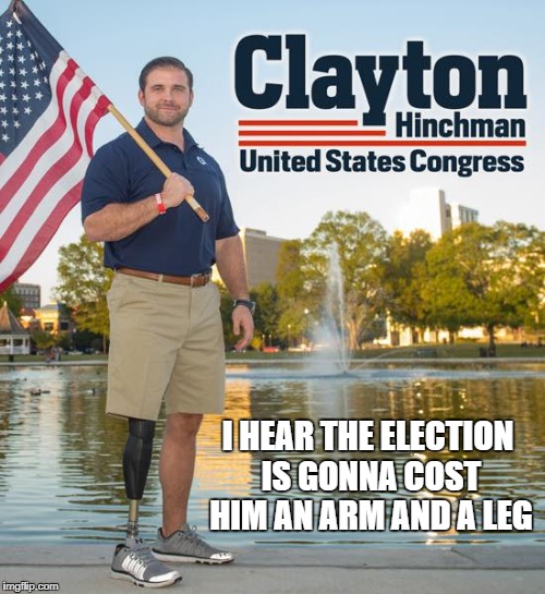 Elections cost an arm AND a leg | I HEAR THE ELECTION IS GONNA COST HIM AN ARM AND A LEG | image tagged in clayton hinchman,amputee,election,congress,campaign,veteran | made w/ Imgflip meme maker