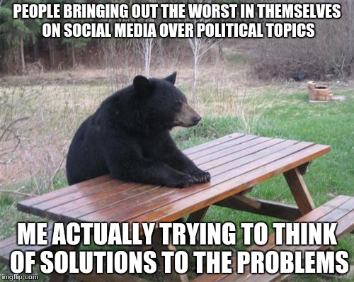 Also Me | PEOPLE BRINGING OUT THE WORST IN THEMSELVES ON SOCIAL MEDIA OVER POLITICAL TOPICS; ME ACTUALLY TRYING TO THINK OF SOLUTIONS TO THE PROBLEMS | image tagged in memes,bad luck bear,thinking,politics,ideas,problems | made w/ Imgflip meme maker