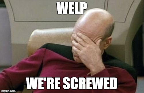 Captain Picard Facepalm Meme | WELP WE'RE SCREWED | image tagged in memes,captain picard facepalm | made w/ Imgflip meme maker