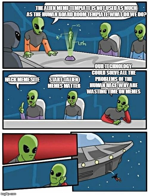 Alien Meeting Suggestion | THE ALIEN MEME TEMPLATE IS NOT USED AS MUCH AS THE HUMAN BOARD ROOM TEMPLATE. WHAT DO WE DO? OUR TECHNOLOGY COULD SOLVE ALL THE PROBLEMS OF THE HUMAN RACE. WHY ARE WASTING TIME ON MEMES; HACK MEME SITE; START #ALIEN MEMES MATTER | image tagged in memes,alien meeting suggestion | made w/ Imgflip meme maker