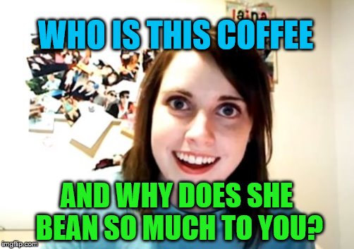 WHO IS THIS COFFEE AND WHY DOES SHE BEAN SO MUCH TO YOU? | made w/ Imgflip meme maker