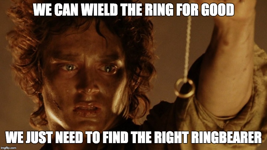 Believers in Government be like | WE CAN WIELD THE RING FOR GOOD; WE JUST NEED TO FIND THE RIGHT RINGBEARER | image tagged in lord of the rings,the one ring,ringbearer,frodo,government,anti politics | made w/ Imgflip meme maker