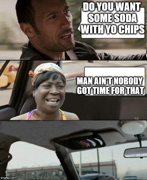 the rock driving sweet brown empty seat | DO YOU WANT SOME SODA WITH YO CHIPS; MAN AIN'T NOBODY GOT TIME FOR THAT | image tagged in the rock driving sweet brown empty seat | made w/ Imgflip meme maker