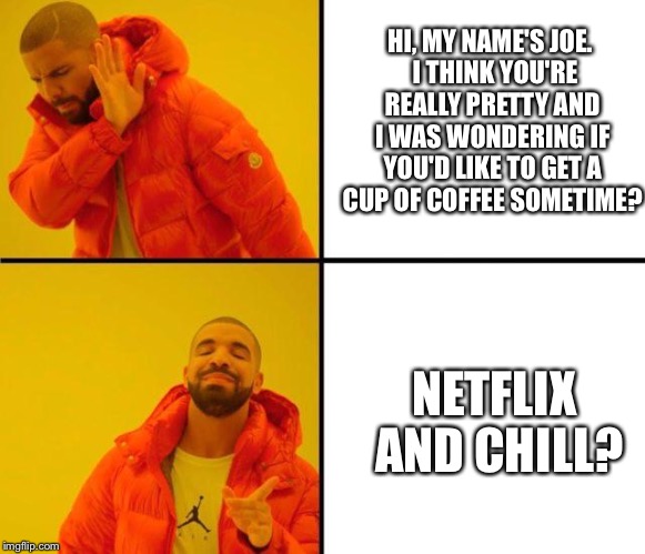 Modern dating in a nutshell | HI, MY NAME'S JOE.  I THINK YOU'RE REALLY PRETTY AND I WAS WONDERING IF YOU'D LIKE TO GET A CUP OF COFFEE SOMETIME? NETFLIX AND CHILL? | image tagged in drake meme,internet dating,dating | made w/ Imgflip meme maker