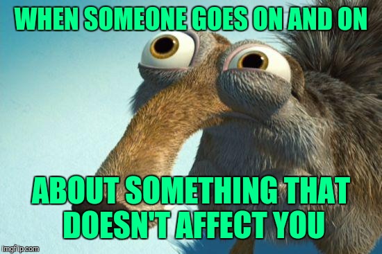Listening to someone talk | WHEN SOMEONE GOES ON AND ON; ABOUT SOMETHING THAT DOESN'T AFFECT YOU | image tagged in scrat | made w/ Imgflip meme maker